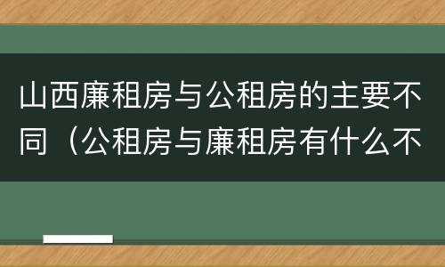 山西廉租房与公租房的主要不同（公租房与廉租房有什么不同）
