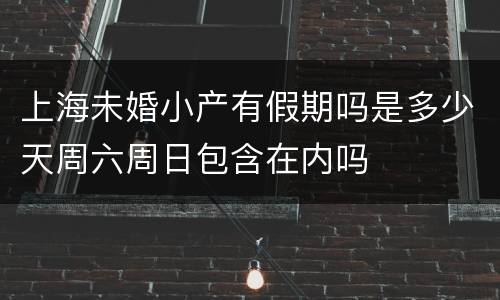 上海未婚小产有假期吗是多少天周六周日包含在内吗