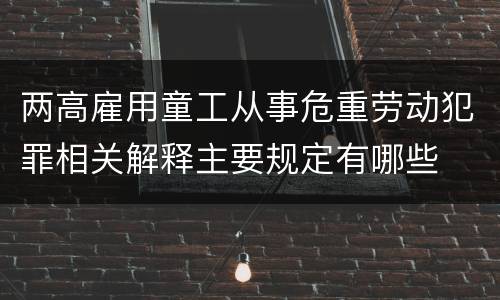 两高雇用童工从事危重劳动犯罪相关解释主要规定有哪些