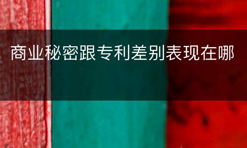 商业秘密跟专利差别表现在哪