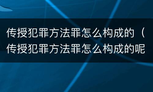 传授犯罪方法罪怎么构成的（传授犯罪方法罪怎么构成的呢）