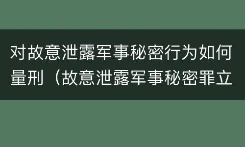 对故意泄露军事秘密行为如何量刑（故意泄露军事秘密罪立案标准）