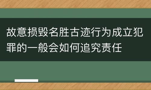 故意损毁名胜古迹行为成立犯罪的一般会如何追究责任
