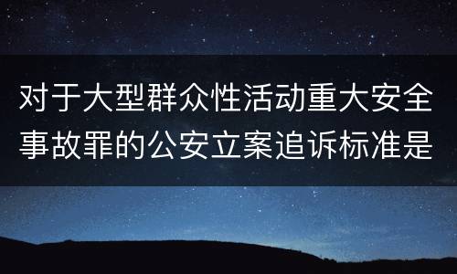 对于大型群众性活动重大安全事故罪的公安立案追诉标准是多少