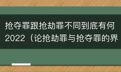 抢夺罪跟抢劫罪不同到底有何2022（论抢劫罪与抢夺罪的界限）