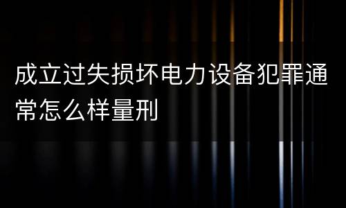 成立过失损坏电力设备犯罪通常怎么样量刑