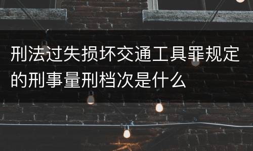 刑法过失损坏交通工具罪规定的刑事量刑档次是什么