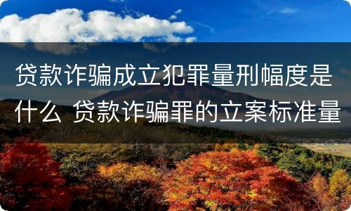 贷款诈骗成立犯罪量刑幅度是什么 贷款诈骗罪的立案标准量刑