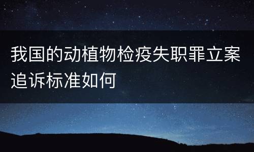 我国的动植物检疫失职罪立案追诉标准如何