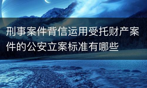 刑事案件背信运用受托财产案件的公安立案标准有哪些