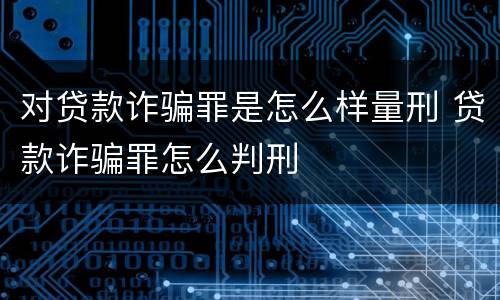 对贷款诈骗罪是怎么样量刑 贷款诈骗罪怎么判刑