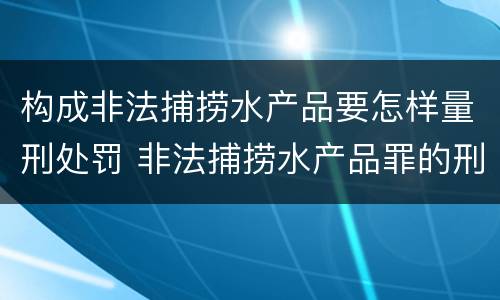 构成非法捕捞水产品要怎样量刑处罚 非法捕捞水产品罪的刑法处罚