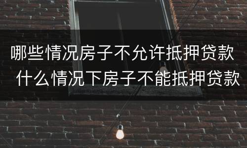 哪些情况房子不允许抵押贷款 什么情况下房子不能抵押贷款