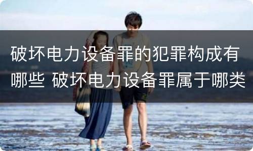 破坏电力设备罪的犯罪构成有哪些 破坏电力设备罪属于哪类犯罪