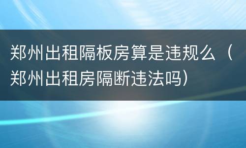 郑州出租隔板房算是违规么（郑州出租房隔断违法吗）