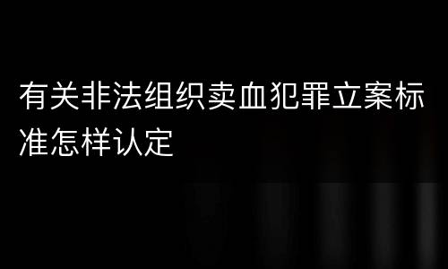有关非法组织卖血犯罪立案标准怎样认定