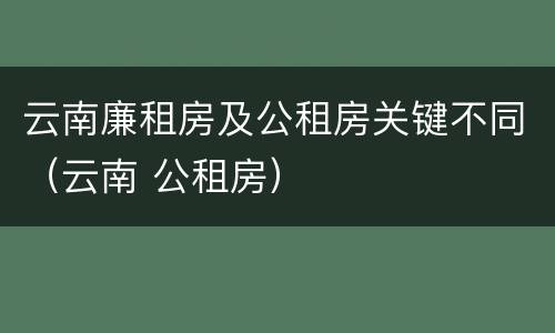 云南廉租房及公租房关键不同（云南 公租房）