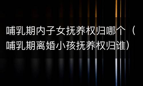 哺乳期内子女抚养权归哪个（哺乳期离婚小孩抚养权归谁）