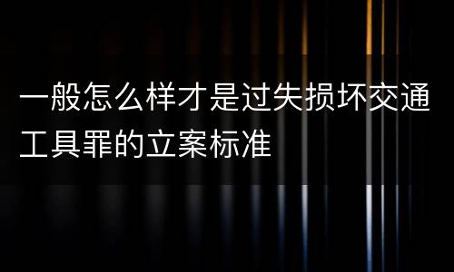 一般怎么样才是过失损坏交通工具罪的立案标准