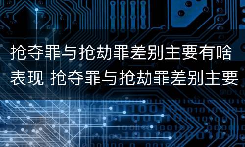 抢夺罪与抢劫罪差别主要有啥表现 抢夺罪与抢劫罪差别主要有啥表现和特征