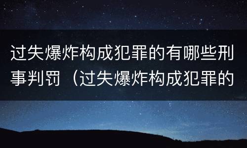 过失爆炸构成犯罪的有哪些刑事判罚（过失爆炸构成犯罪的有哪些刑事判罚案例）