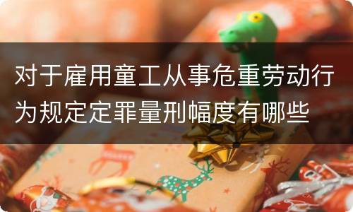 对于雇用童工从事危重劳动行为规定定罪量刑幅度有哪些