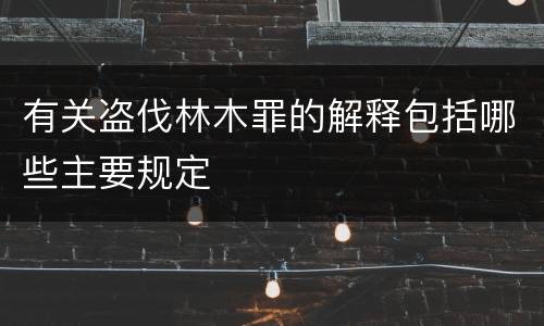 有关盗伐林木罪的解释包括哪些主要规定