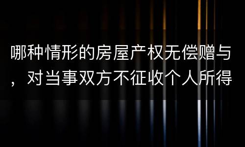 哪种情形的房屋产权无偿赠与，对当事双方不征收个人所得税