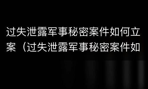 过失泄露军事秘密案件如何立案（过失泄露军事秘密案件如何立案审理）