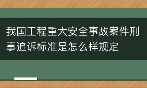 我国工程重大安全事故案件刑事追诉标准是怎么样规定