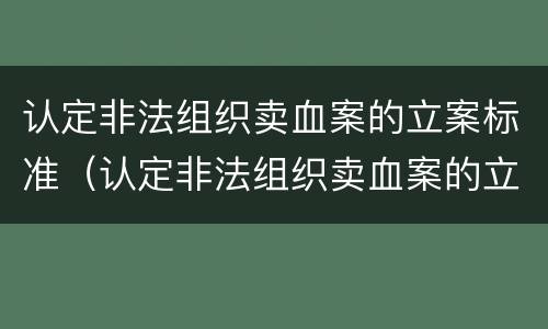 认定非法组织卖血案的立案标准（认定非法组织卖血案的立案标准是什么）