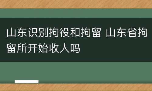 山东识别拘役和拘留 山东省拘留所开始收人吗