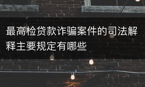 最高检贷款诈骗案件的司法解释主要规定有哪些