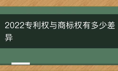 2022专利权与商标权有多少差异