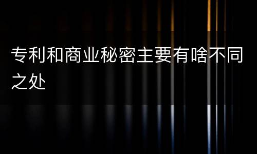 专利和商业秘密主要有啥不同之处