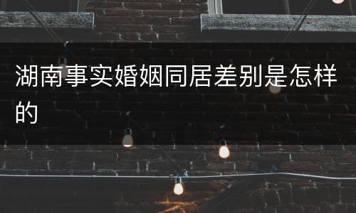 湖南事实婚姻同居差别是怎样的