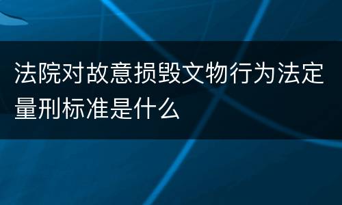 法院对故意损毁文物行为法定量刑标准是什么
