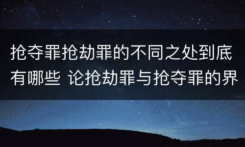 抢夺罪抢劫罪的不同之处到底有哪些 论抢劫罪与抢夺罪的界限