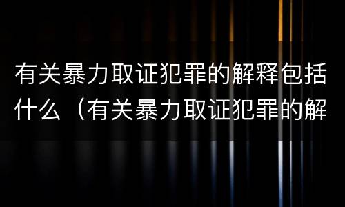 有关暴力取证犯罪的解释包括什么（有关暴力取证犯罪的解释包括什么内容）