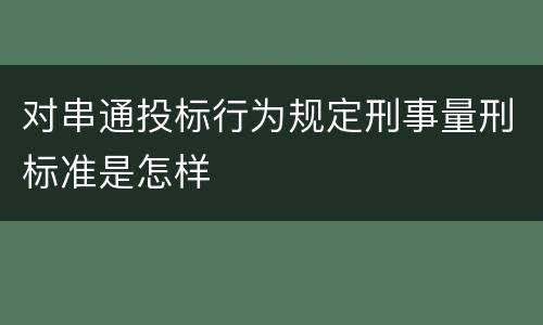 对串通投标行为规定刑事量刑标准是怎样