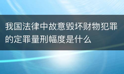 我国法律中故意毁坏财物犯罪的定罪量刑幅度是什么