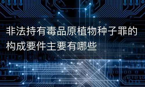 非法持有毒品原植物种子罪的构成要件主要有哪些