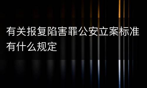 有关报复陷害罪公安立案标准有什么规定