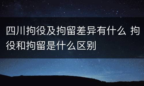 四川拘役及拘留差异有什么 拘役和拘留是什么区别