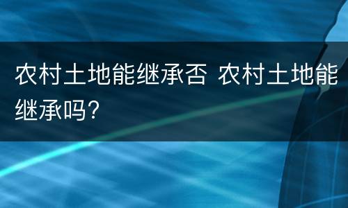 农村土地能继承否 农村土地能继承吗?