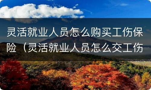 灵活就业人员怎么购买工伤保险（灵活就业人员怎么交工伤保险）