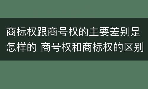 商标权跟商号权的主要差别是怎样的 商号权和商标权的区别