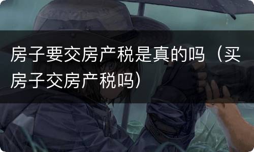 房子要交房产税是真的吗（买房子交房产税吗）