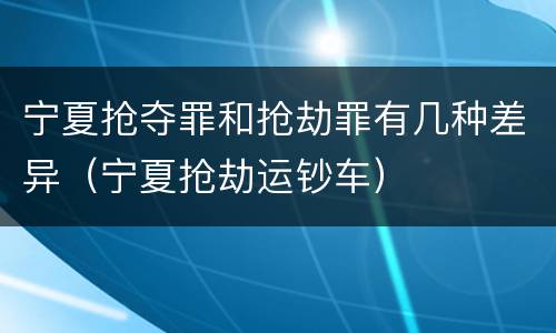 宁夏抢夺罪和抢劫罪有几种差异（宁夏抢劫运钞车）