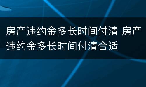 房产违约金多长时间付清 房产违约金多长时间付清合适